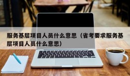 服务基层项目人员什么意思（省考要求服务基层项目人员什么意思）