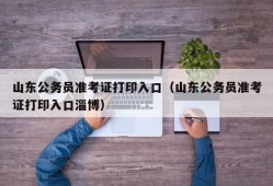 山东公务员准考证打印入口（山东公务员准考证打印入口淄博）