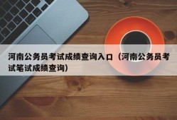 河南公务员考试成绩查询入口（河南公务员考试笔试成绩查询）