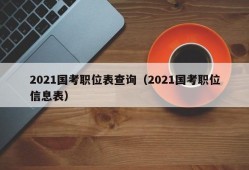 2021国考职位表查询（2021国考职位信息表）