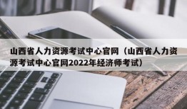 山西省人力资源考试中心官网（山西省人力资源考试中心官网2022年经济师考试）