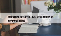 2019国考报名时间（2019国考报名时间和考试时间）