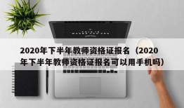 2020年下半年教师资格证报名（2020年下半年教师资格证报名可以用手机吗）