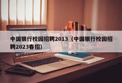 中国银行校园招聘2013（中国银行校园招聘2023春招）