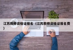 江苏教师资格证报名（江苏教师资格证报名费）