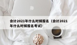 会计2021年什么时候报名（会计2021年什么时候报名考试）