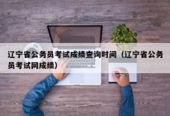 辽宁省公务员考试成绩查询时间（辽宁省公务员考试网成绩）