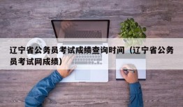 辽宁省公务员考试成绩查询时间（辽宁省公务员考试网成绩）