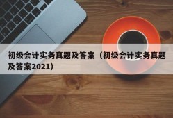 初级会计实务真题及答案（初级会计实务真题及答案2021）