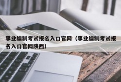 事业编制考试报名入口官网（事业编制考试报名入口官网陕西）