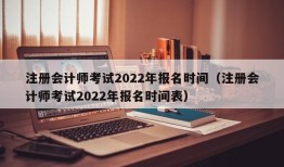 注册会计师考试2022年报名时间（注册会计师考试2022年报名时间表）