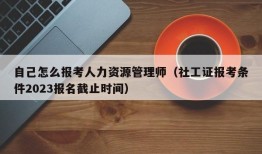 自己怎么报考人力资源管理师（社工证报考条件2023报名截止时间）