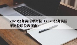 2023公务员招考岗位（2023公务员招考岗位职位表河南）