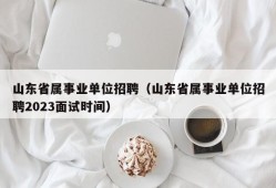 山东省属事业单位招聘（山东省属事业单位招聘2023面试时间）