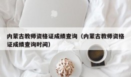 内蒙古教师资格证成绩查询（内蒙古教师资格证成绩查询时间）