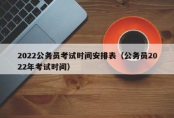 2022公务员考试时间安排表（公务员2022年考试时间）