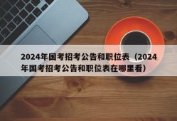 2024年国考招考公告和职位表（2024年国考招考公告和职位表在哪里看）