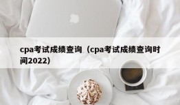 cpa考试成绩查询（cpa考试成绩查询时间2022）