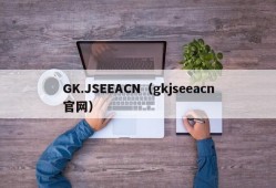 GK.JSEEACN（gkjseeacn官网）