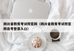 四川省教育考试院官网（四川省教育考试院官网自考登录入口）