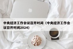 中央经济工作会议召开时间（中央经济工作会议召开时间2024）