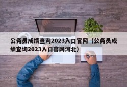 公务员成绩查询2023入口官网（公务员成绩查询2023入口官网河北）