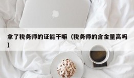 拿了税务师的证能干嘛（税务师的含金量高吗）