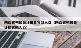 陕西省初级会计报名官网入口（陕西省初级会计网官网入口）