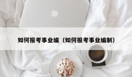 如何报考事业编（如何报考事业编制）