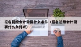 报名初级会计需要什么条件（报名初级会计需要什么条件呢）