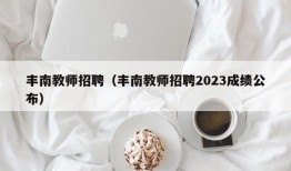 丰南教师招聘（丰南教师招聘2023成绩公布）