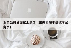 北京公务员面试太黑了（三无家庭不建议考公务员）