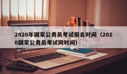 2020年国家公务员考试报名时间（2020国家公务员考试网时间）