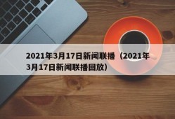 2021年3月17日新闻联播（2021年3月17日新闻联播回放）