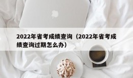 2022年省考成绩查询（2022年省考成绩查询过期怎么办）