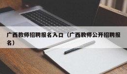 广西教师招聘报名入口（广西教师公开招聘报名）