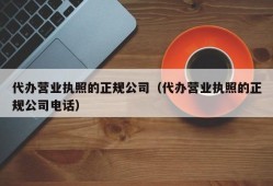 代办营业执照的正规公司（代办营业执照的正规公司电话）