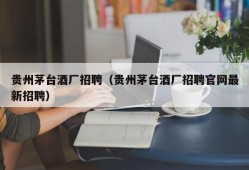 贵州茅台酒厂招聘（贵州茅台酒厂招聘官网最新招聘）