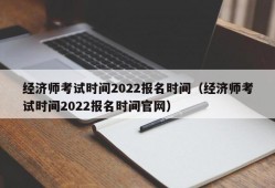 经济师考试时间2022报名时间（经济师考试时间2022报名时间官网）