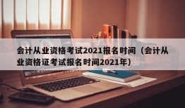 会计从业资格考试2021报名时间（会计从业资格证考试报名时间2021年）