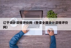 辽宁会计资格评价网（登录全国会计资格评价网）