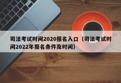 司法考试时间2020报名入口（司法考试时间2022年报名条件及时间）