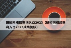 研招网成绩查询入口2023（研招网成绩查询入口2023成绩复核）