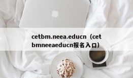 cetbm.neea.educn（cetbmneeaeducn报名入口）