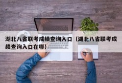 湖北八省联考成绩查询入口（湖北八省联考成绩查询入口在哪）