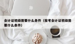 会计证初级需要什么条件（报考会计证初级需要什么条件）