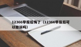 12366举报后悔了（12366举报后可以撤诉吗）