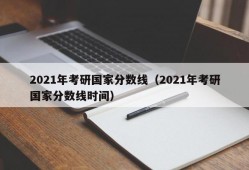 2021年考研国家分数线（2021年考研国家分数线时间）