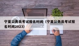 宁夏公务员考试报名时间（宁夏公务员考试报名时间2023）