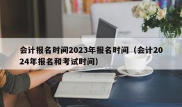 会计报名时间2023年报名时间（会计2024年报名和考试时间）